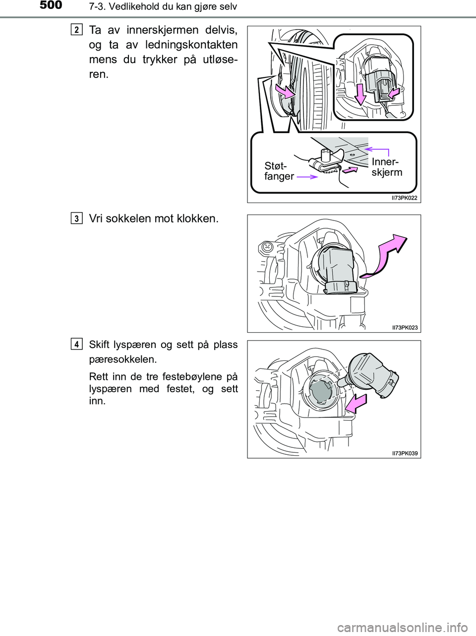 TOYOTA HILUX 2019  Instruksjoner for bruk (in Norwegian) 5007-3. Vedlikehold du kan gjøre selv
HILUX_OM_OM0K375NO_(EE)
Ta av innerskjermen delvis,
og ta av ledningskontakten
mens du trykker på utløse-
ren.
Vri sokkelen mot klokken.
Skift lyspæren og set