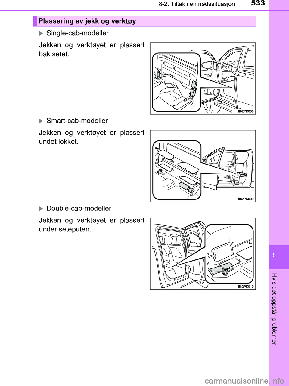 TOYOTA HILUX 2019  Instruksjoner for bruk (in Norwegian) 5338-2. Tiltak i en nødssituasjon
HILUX_OM_OM0K375NO_(EE)
8
Hvis det oppstår problemer
Single-cab-modeller
Jekken og verktøyet er plassert
bak setet.
Smart-cab-modeller
Jekken og verktøyet e