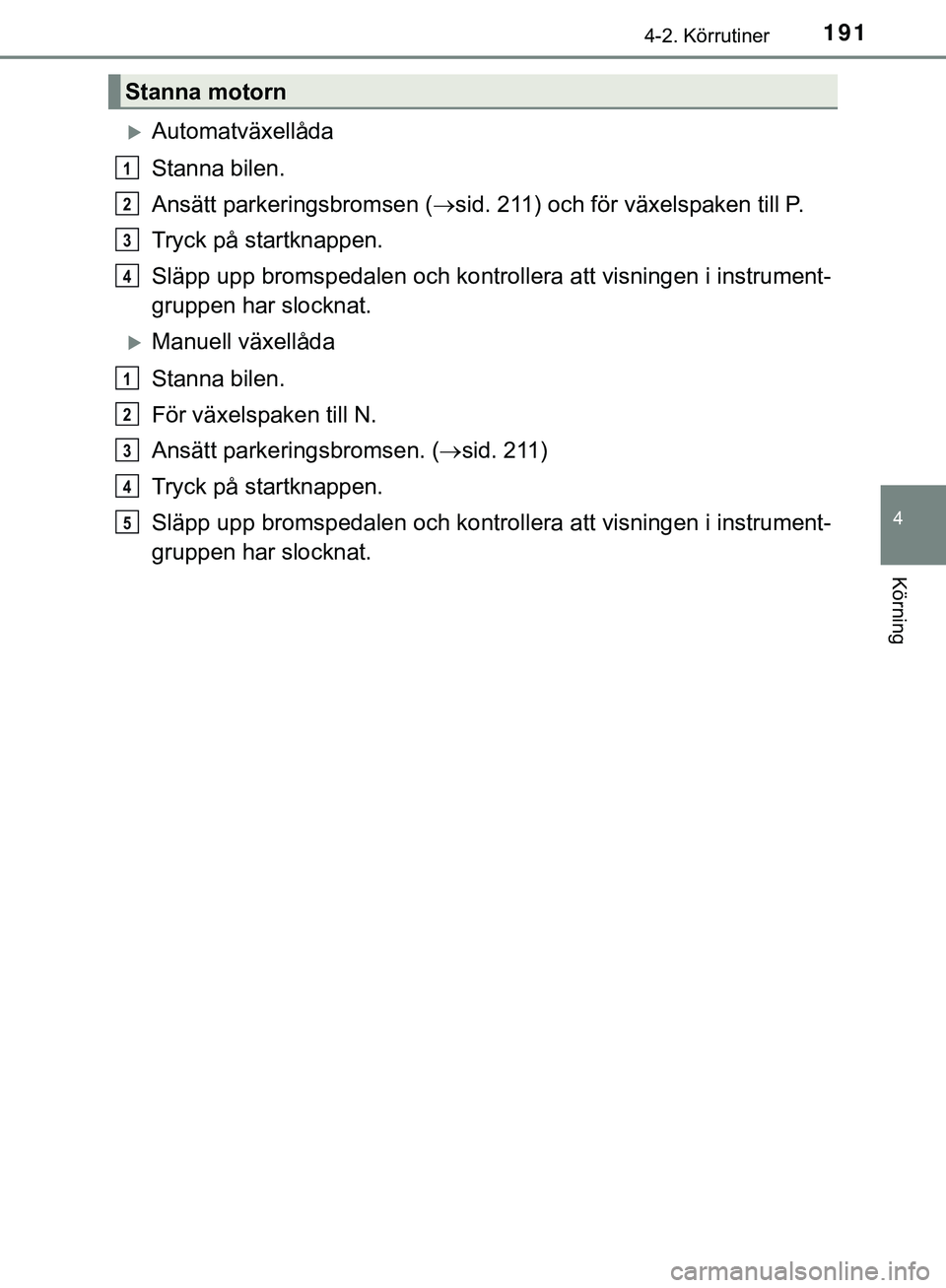TOYOTA HILUX 2019  Bruksanvisningar (in Swedish) 1914-2. Körrutiner
4
Körning
HILUX_OM_OM0K375SE
Automatväxellåda
Stanna bilen.
Ansätt parkeringsbromsen (sid. 211) och för växelspaken till P.
Tryck på startknappen.
Släpp upp bromspeda