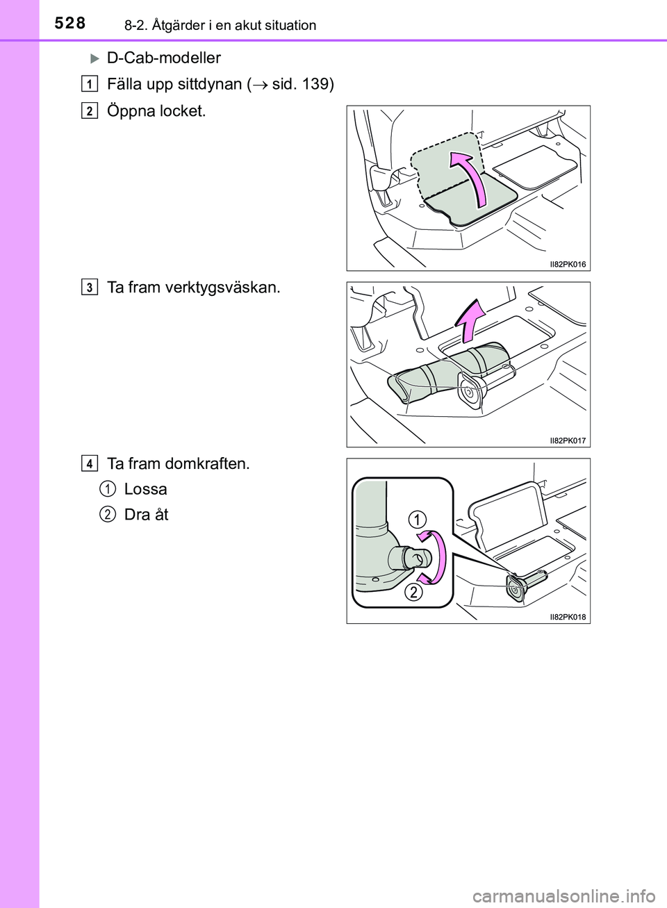 TOYOTA HILUX 2019  Bruksanvisningar (in Swedish) 5288-2. Åtgärder i en akut situation
HILUX_OM_OM0K375SE
D-Cab-modeller
Fälla upp sittdynan (sid. 139)
Öppna locket.
Ta fram verktygsväskan.
Ta fram domkraften. Lossa
Dra åt
1
2
3
4
1
2
HIL