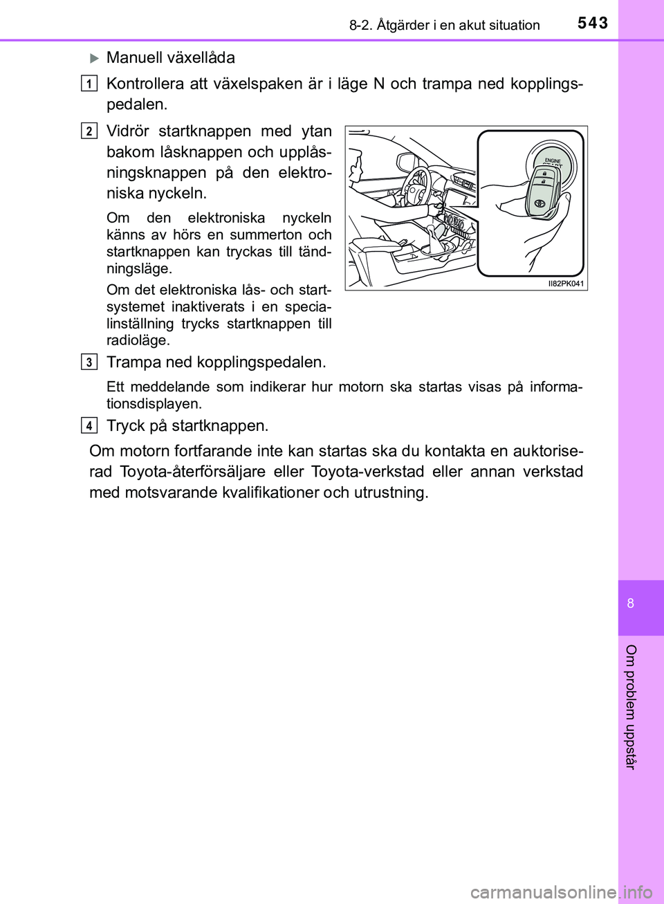 TOYOTA HILUX 2019  Bruksanvisningar (in Swedish) 5438-2. Åtgärder i en akut situation
HILUX_OM_OM0K375SE
8
Om problem uppstår
Manuell växellåda
Kontrollera att växelspaken är i läge N och trampa ned kopplings-
pedalen.
Vidrör startknappe