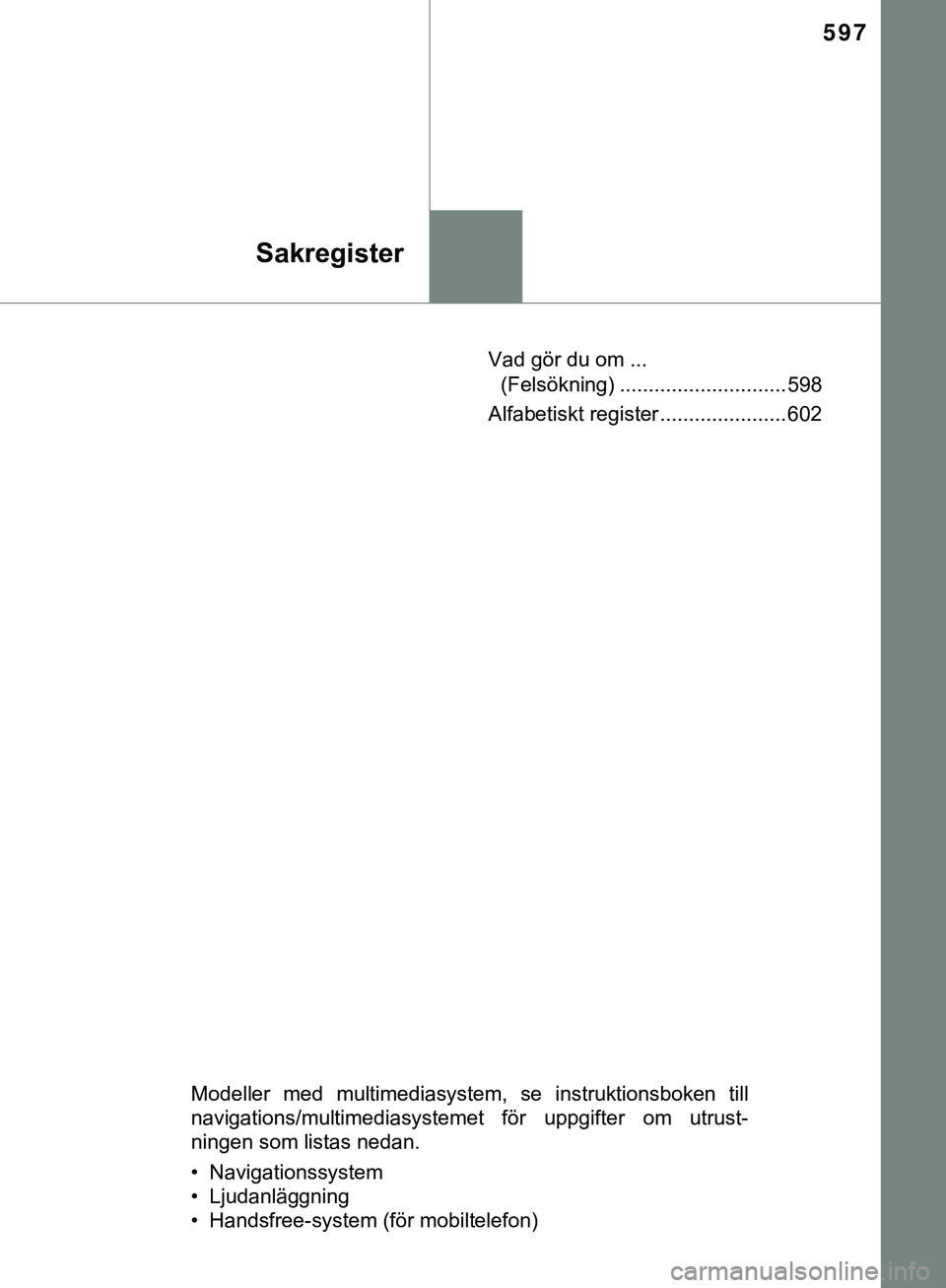 TOYOTA HILUX 2019  Bruksanvisningar (in Swedish) 597
Sakregister
HILUX_OM_OM0K375SEVad gör du om ... 
(Felsökning) ............................. 598
Alfabetiskt register ...................... 602
Modeller med multimediasystem, se instruktionsboke