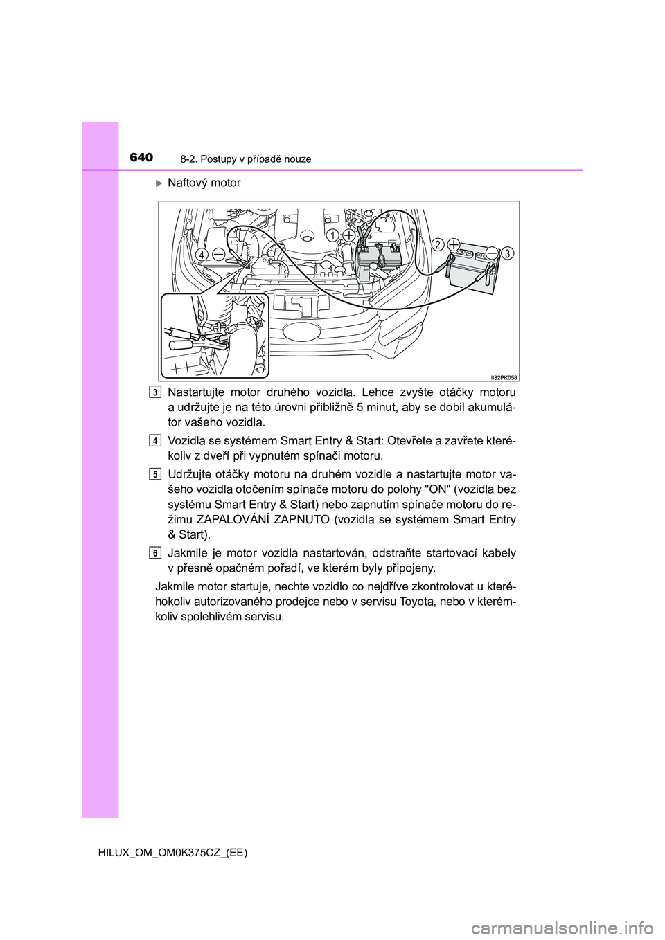 TOYOTA HILUX 2019  Návod na použití (in Czech) 6408-2. Postupy v případě nouze
HILUX_OM_OM0K375CZ_(EE)
Naftový motor
Nastartujte  motor  druhého  vozidla.  Lehce  zvyšte  otáčky  motoru
a udržujte je na této úrovni přibližně 5 min