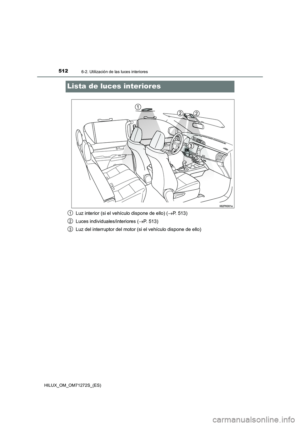 TOYOTA HILUX 2018  Manual del propietario (in Spanish) 5126-2. Utilización de las luces interiores
HILUX_OM_OM71272S_(ES)
Lista de luces interiores
Luz interior (si el vehículo dispone de ello) (P. 513)
Luces individuales/interiores (P. 513)
Luz d