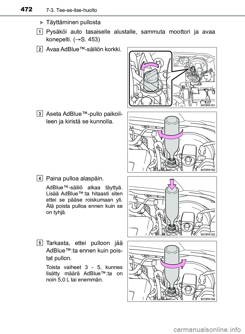 TOYOTA HILUX 2018  Omistajan Käsikirja (in Finnish) 4727-3. Tee-se-itse-huolto
HILUX_OM_OM0K375FI_(EE)
Täyttäminen pullosta
Pysäköi auto tasaiselle alustalle, sammuta moottori ja avaa
konepelti. (S. 453)
Avaa AdBlue™-säiliön  korkki.
Aset