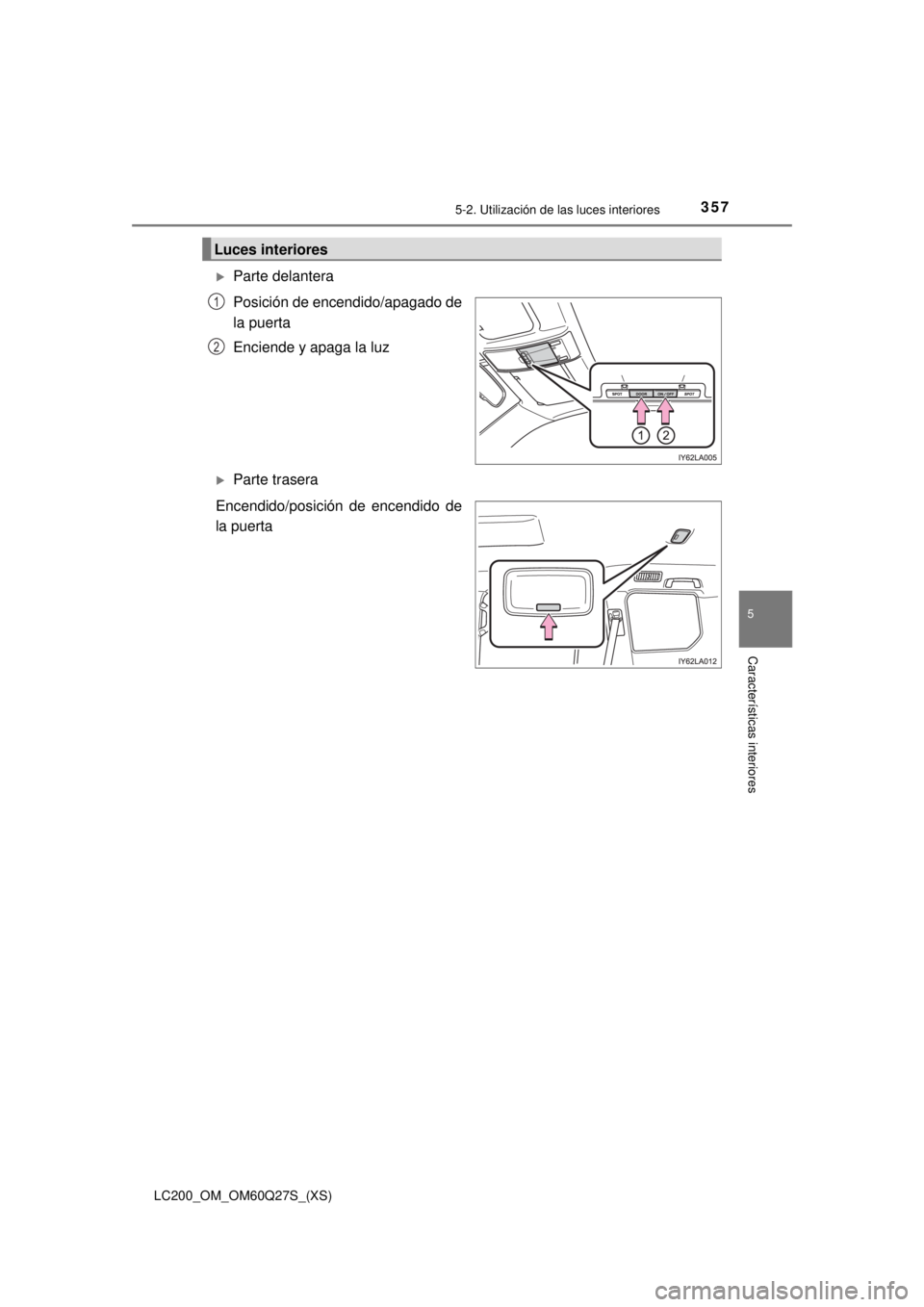 TOYOTA LAND CRUISER 2018  Manual del propietario (in Spanish) LC200_OM_OM60Q27S_(XS)
3575-2. Utilización de las luces interiores
5
Características interiores
Parte delantera
Posición de encendido/apagado de
la puerta
Enciende y apaga la luz
Parte traser