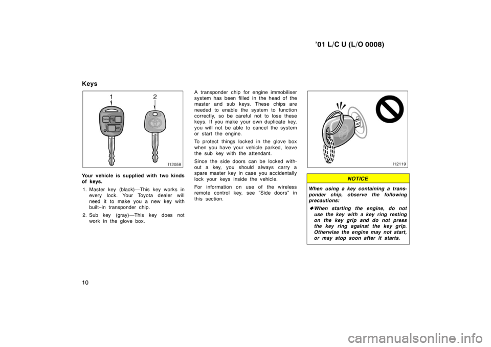 TOYOTA LAND CRUISER 2001  Owners Manual ’01 L/C U (L/O 0008)
10
Keys
Your vehicle is supplied with two kinds 
of keys.
1. Master key (black)—This key works in every lock. Your Toyota dealer will 
need it to make you a new key with 
buil