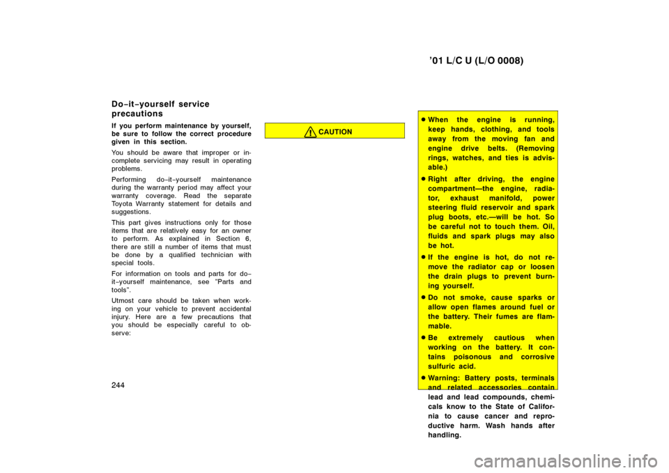 TOYOTA LAND CRUISER 2001  Owners Manual ’01 L/C U (L/O 0008)
244
If you perform maintenance by yourself, 
be sure to follow the correct procedure
given in this section. 
You should be aware that improper or in- 
complete servicing may res