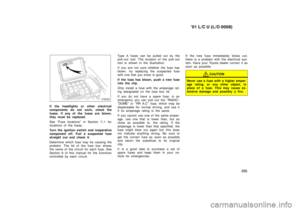 TOYOTA LAND CRUISER 2001 Owners Manual ’01 L/C U (L/O 0008)265
If the headlights or other electrical
components do not work, check the
fuses. If any of the fuses are blown,
they must be replaced.
See ”Fuse locations” in Sectio TOYOTA LAND CRUISER 2001 Owners Manual ’01 L/C U (L/O 0008)265
If the headlights or other electrical
components do not work, check the
fuses. If any of the fuses are blown,
they must be replaced.
See ”Fuse locations” in Sectio