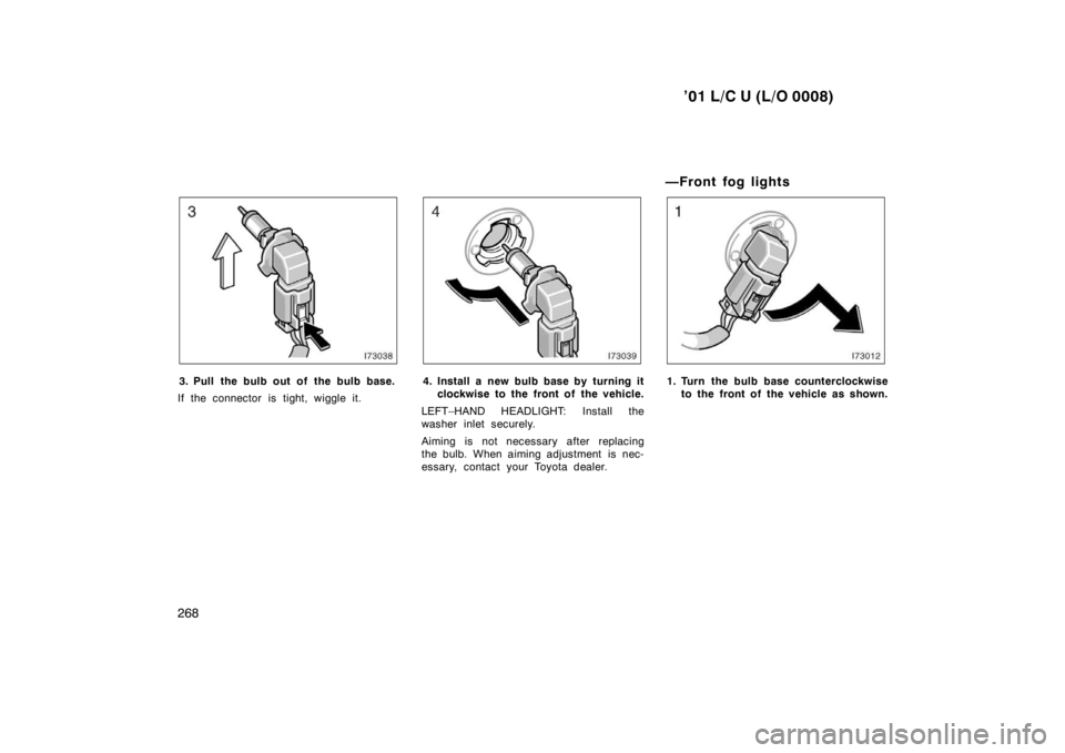 TOYOTA LAND CRUISER 2001  Owners Manual ’01 L/C U (L/O 0008)
268
3. Pull the bulb out of the bulb base.
If the connector is tight, wiggle it.4. Install a new bulb base by turning it clockwise to the front of  the vehicle.
LEFT–HAND HEAD