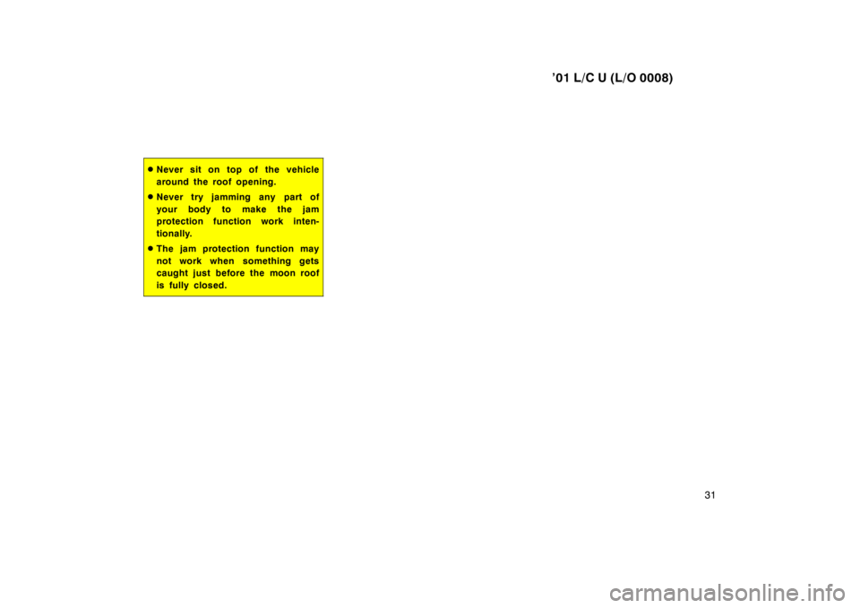 TOYOTA LAND CRUISER 2001  Owners Manual ’01 L/C U (L/O 0008)31
�Never sit on top of the vehicle 
around the roof opening.
� Never try jamming any part of
your body to make the jam 
protection function work inten- 
tionally.
� The jam prot