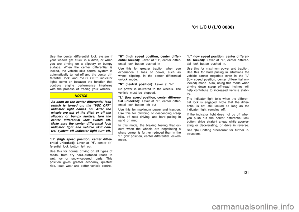 TOYOTA LAND CRUISER 2001  Owners Manual ’01 L/C U (L/O 0008)121
Use the center differential lock system if 
your wheels get stuck in a ditch, or when 
you are driving on a slippery or bumpy 
surface. When the center differential is
locked