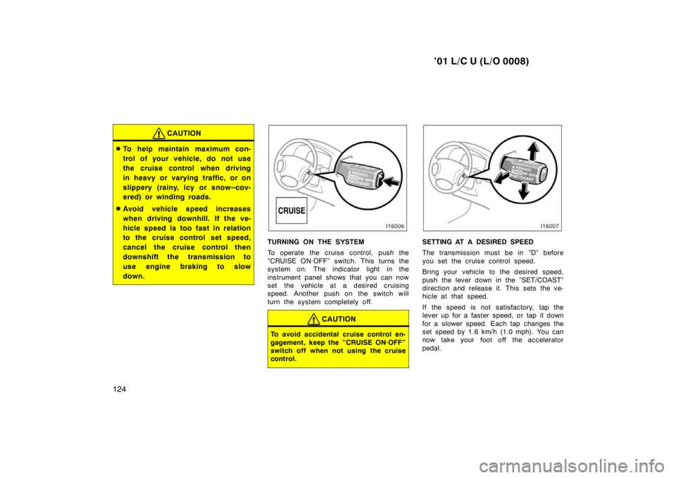 TOYOTA LAND CRUISER 2001  Owners Manual ’01 L/C U (L/O 0008)
124
CAUTION
� To help maintain maximum con- 
trol of your vehicle, do not use
the cruise control when driving
in heavy or varying traffic, or on
slippery (rainy, icy or snow
–