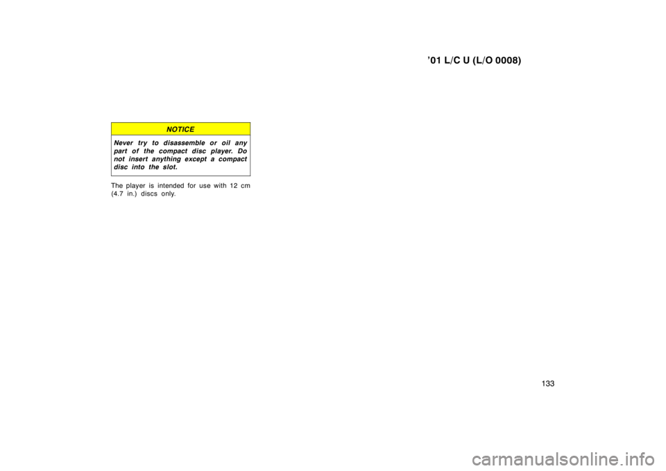 TOYOTA LAND CRUISER 2001  Owners Manual ’01 L/C U (L/O 0008)133
NOTICE
Never try to disassemble or oil any 
part of the compact disc player. Do 
not insert anything except a compact
disc into the slot.
The player is intended for use with 