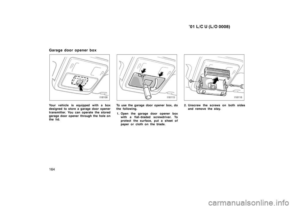 TOYOTA LAND CRUISER 2001  Owners Manual ’01 L/C U (L/O 0008)
164
Garage door opener box
Your vehicle is equipped with a box 
designed to store a garage door opener 
transmitter. You can operate the stored 
garage door opener through the h