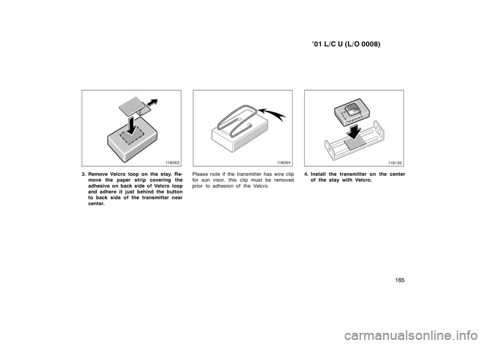 TOYOTA LAND CRUISER 2001  Owners Manual ’01 L/C U (L/O 0008)165
3. Remove Velcro loop on the stay. Re-move the paper strip covering the 
adhesive on back side of Velcro loop 
and adhere it just behind the button
to back side of the transm