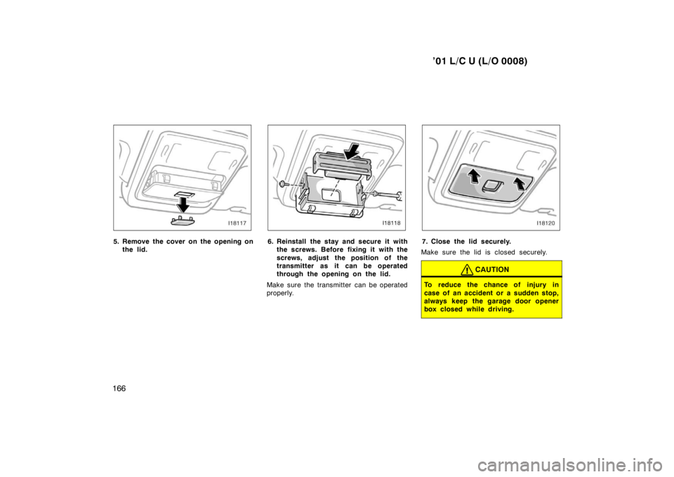 TOYOTA LAND CRUISER 2001  Owners Manual ’01 L/C U (L/O 0008)
166
5. Remove the cover on the opening on the lid.6. Reinstall the stay and secure it withthe screws. Before fixing it with the 
screws, adjust the position of the 
transmitter 