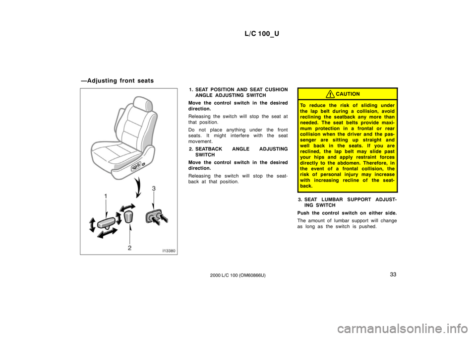 TOYOTA LAND CRUISER 2000  Owners Manual L/C 100_U33
2000 L/C 100 (OM60866U)
1. SEAT POSITION AND SEAT CUSHION
ANGLE ADJUSTING SWITCH
Move the control switch in the desired 
direction. 
Releasing the switch will stop the seat at 
that positi