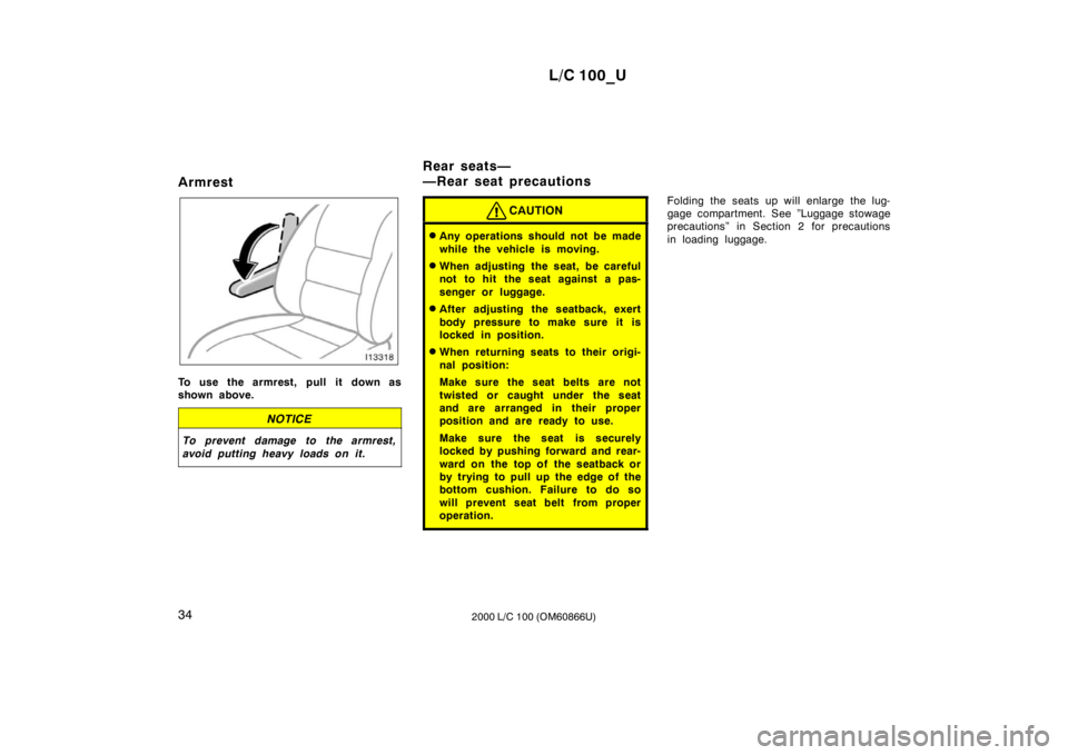 TOYOTA LAND CRUISER 2000  Owners Manual L/C 100_U
34 2000 L/C 100 (OM60866U)
Armrest
To use the armrest, pull it down as 
shown above.
NOTICE
To prevent damage to the armrest, 
avoid putting heavy loads on it.
CAUTION
�
Any operations shoul