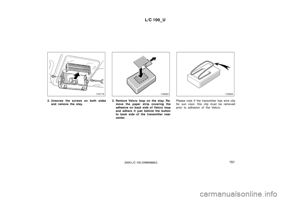 TOYOTA LAND CRUISER 2000  Owners Manual L/C 100_U151
2000 L/C 100 (OM60866U)
2. Unscrew the screws on both sides
and remove the stay.3. Remove Velcro loop on the stay. Re-move the paper strip covering the 
adhesive on back side of Velcro lo