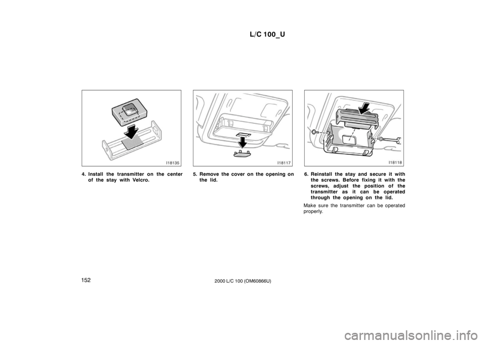 TOYOTA LAND CRUISER 2000  Owners Manual L/C 100_U
152 2000 L/C 100 (OM60866U)
4. Install the transmitter on the center
of the stay with Velcro.5. Remove the cover on the opening onthe lid.6. Reinstall the stay and secure it withthe screws. 
