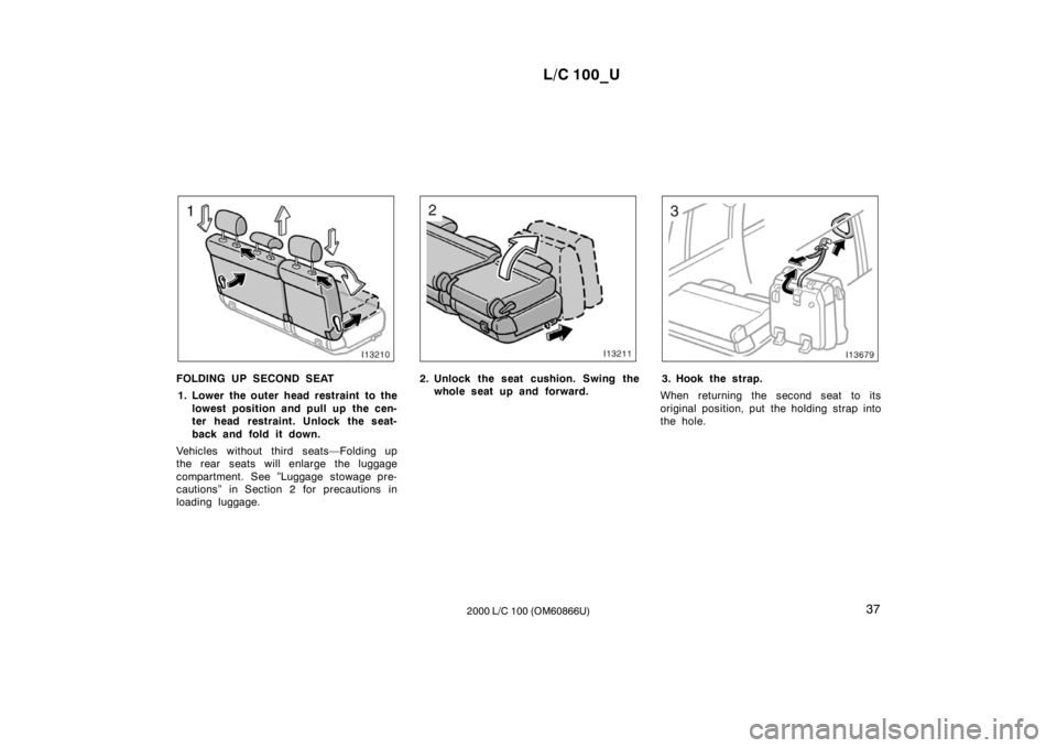 TOYOTA LAND CRUISER 2000  Owners Manual L/C 100_U37
2000 L/C 100 (OM60866U)
FOLDING UP SECOND SEAT
1. Lower the outer head restraint to the lowest position and pull up the cen- 
ter head restraint. Unlock the seat- 
back and fold it down.
V