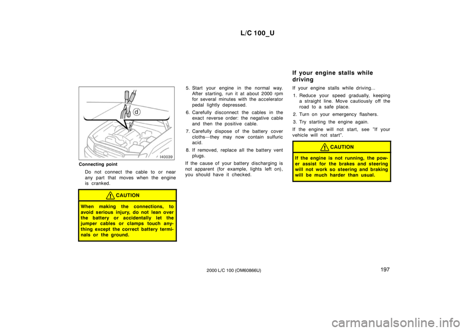 TOYOTA LAND CRUISER 2000 Owners Manual L/C 100_U197
2000 L/C 100 (OM60866U)
Connecting point
Do not connect the cable to or near
any part that moves when the engine
is cranked.
CAUTION
When making the connections, to
avoid serious injur TOYOTA LAND CRUISER 2000 Owners Manual L/C 100_U197
2000 L/C 100 (OM60866U)
Connecting point
Do not connect the cable to or near
any part that moves when the engine
is cranked.
CAUTION
When making the connections, to
avoid serious injur