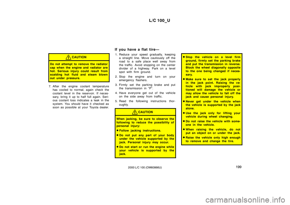 TOYOTA LAND CRUISER 2000 Owners Manual L/C 100_U199
2000 L/C 100 (OM60866U)
CAUTION
Do not attempt to remove the radiator
cap when the engine and radiator are
hot. Serious injury could result from
scalding hot fluid and steam blown
out TOYOTA LAND CRUISER 2000 Owners Manual L/C 100_U199
2000 L/C 100 (OM60866U)
CAUTION
Do not attempt to remove the radiator
cap when the engine and radiator are
hot. Serious injury could result from
scalding hot fluid and steam blown
out