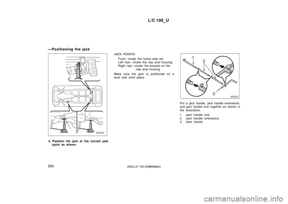 TOYOTA LAND CRUISER 2000  Owners Manual L/C 100_U
204 2000 L/C 100 (OM60866U)
—Positioning the jack
5. Position the jack at  the correct jack
point as shown. JACK POINTS:
Front—Under the frame side rail 
Left rear—Under the rear axle 