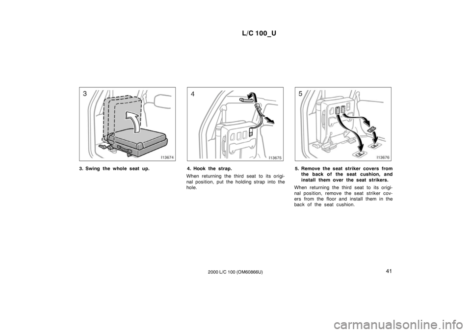 TOYOTA LAND CRUISER 2000  Owners Manual L/C 100_U41
2000 L/C 100 (OM60866U)
3. Swing the whole seat up.4. Hook the strap.
When returning the third seat to its origi- 
nal position, put the holding strap into the 
hole.5. Remove the seat str