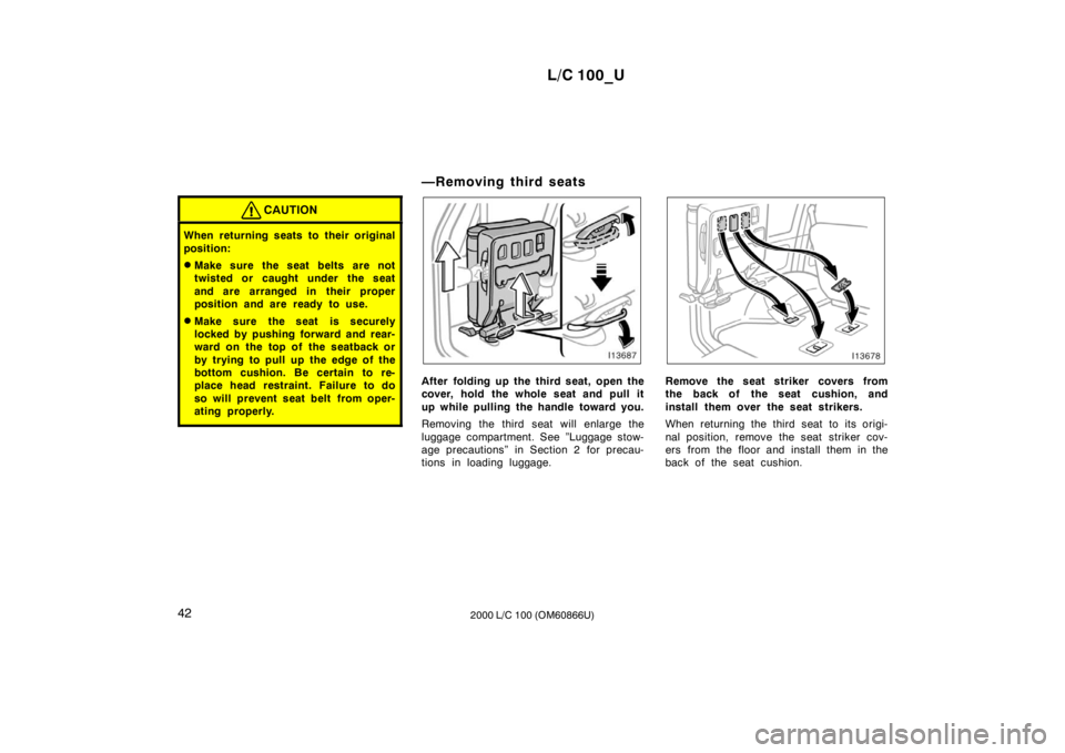 TOYOTA LAND CRUISER 2000  Owners Manual L/C 100_U
42 2000 L/C 100 (OM60866U)
CAUTION
When returning seats to their original 
position: �Make sure the seat belts are not 
twisted or caught under the seat 
and are arranged in  their proper 
p