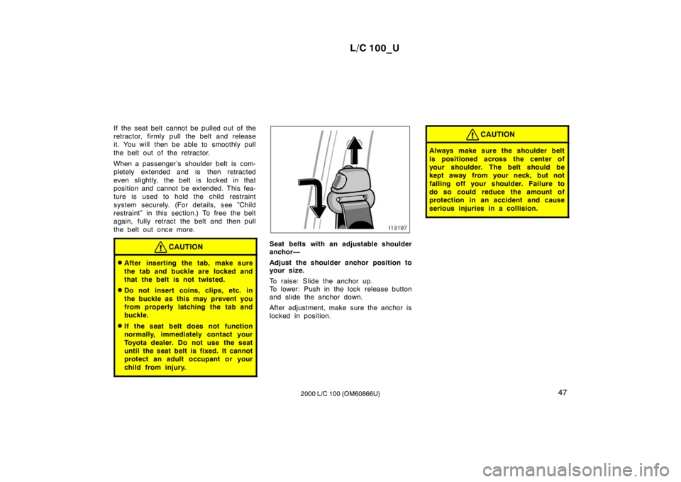 TOYOTA LAND CRUISER 2000 Owners Manual L/C 100_U47
2000 L/C 100 (OM60866U)
If the seat belt cannot be pulled out of the
retractor, firmly pull the belt and release
it. You will then be able to smoothly pull
the belt out of the retractor TOYOTA LAND CRUISER 2000 Owners Manual L/C 100_U47
2000 L/C 100 (OM60866U)
If the seat belt cannot be pulled out of the
retractor, firmly pull the belt and release
it. You will then be able to smoothly pull
the belt out of the retractor