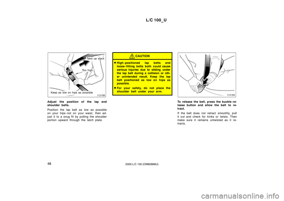 TOYOTA LAND CRUISER 2000  Owners Manual L/C 100_U
48 2000 L/C 100 (OM60866U)
Take up slack
Keep as low on hips as possible
To o  h i g h
Adjust the position of the lap and 
shoulder belts. 
Position the lap belt as low as possible 
on your 