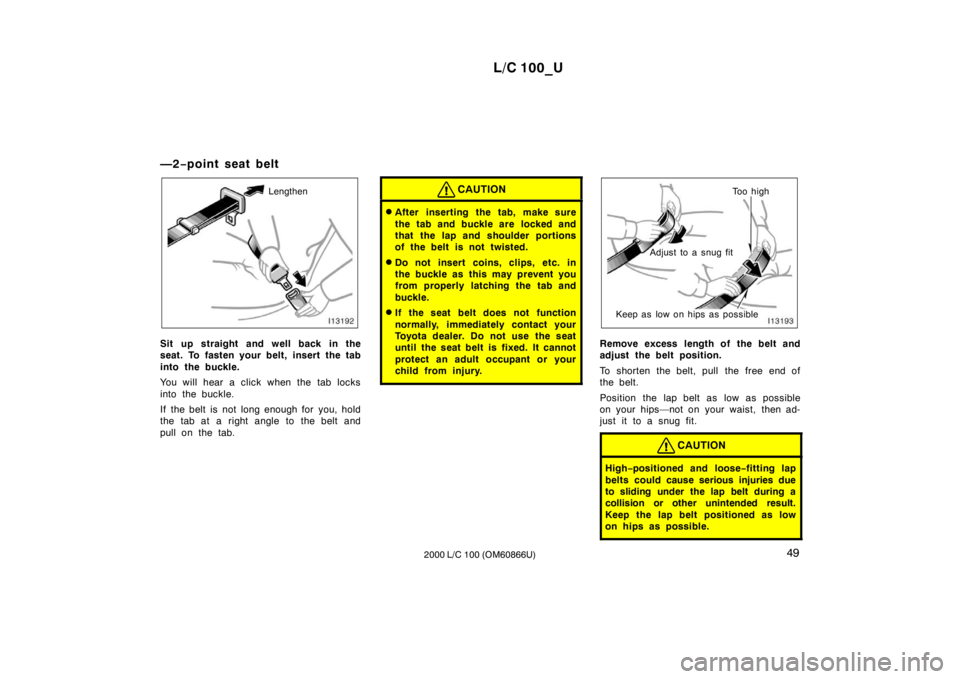 TOYOTA LAND CRUISER 2000 Owners Manual L/C 100_U49
2000 L/C 100 (OM60866U)
—2
−point seat belt
Lengthen
Sit up straight and well back in the
seat. To fasten your belt, insert the tab
into the buckle.
You will hear a click when the t TOYOTA LAND CRUISER 2000 Owners Manual L/C 100_U49
2000 L/C 100 (OM60866U)
—2
−point seat belt
Lengthen
Sit up straight and well back in the
seat. To fasten your belt, insert the tab
into the buckle.
You will hear a click when the t