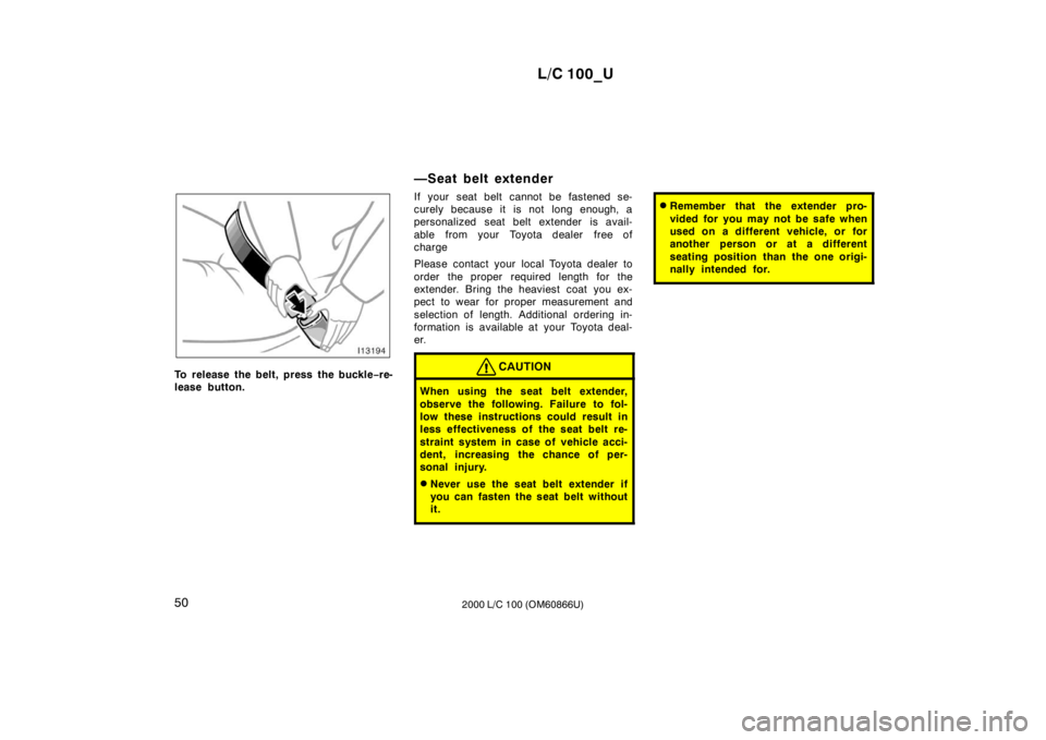 TOYOTA LAND CRUISER 2000 Owners Manual L/C 100_U
50 2000 L/C 100 (OM60866U)
To release the belt, press the buckle−re-
lease button. —Seat belt extender
If your seat belt cannot be fastened se-
curely because it is not long enough, a
TOYOTA LAND CRUISER 2000 Owners Manual L/C 100_U
50 2000 L/C 100 (OM60866U)
To release the belt, press the buckle−re-
lease button. —Seat belt extender
If your seat belt cannot be fastened se-
curely because it is not long enough, a