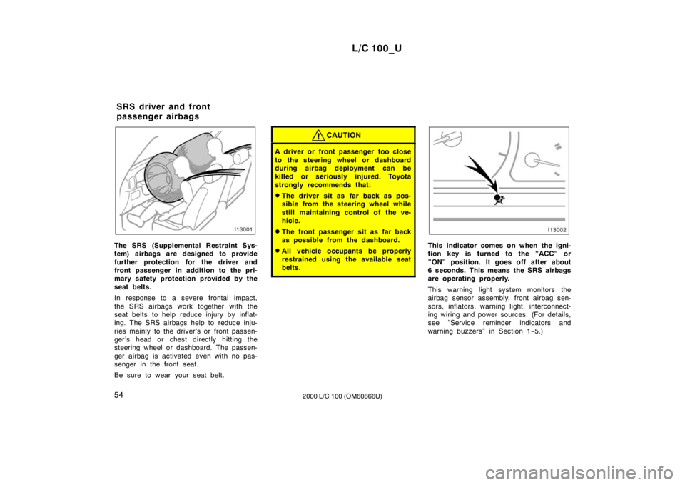 TOYOTA LAND CRUISER 2000 Owners Manual L/C 100_U
54 2000 L/C 100 (OM60866U)
The SRS (Supplemental Restraint Sys-
tem) airbags are designed to provide
further protection for the driver and
front passenger in addition to the pri-
mary saf TOYOTA LAND CRUISER 2000 Owners Manual L/C 100_U
54 2000 L/C 100 (OM60866U)
The SRS (Supplemental Restraint Sys-
tem) airbags are designed to provide
further protection for the driver and
front passenger in addition to the pri-
mary saf