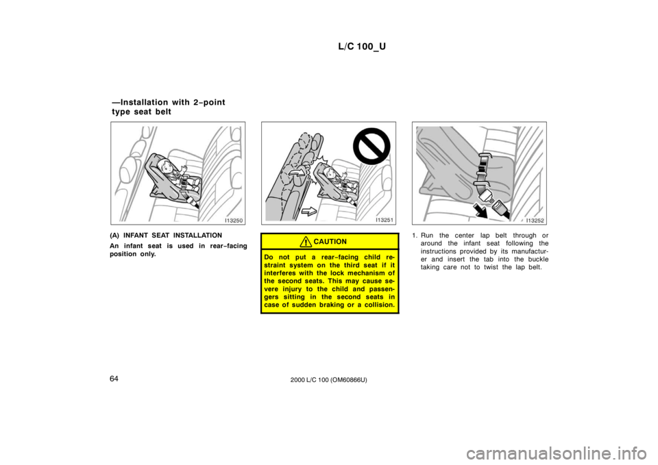 TOYOTA LAND CRUISER 2000  Owners Manual L/C 100_U
64 2000 L/C 100 (OM60866U)
(A) INFANT SEAT INSTALLATION 
An infant seat is used in rear−facing
position only.CAUTION
Do not put a rear −facing child re-
straint system on the third seat 