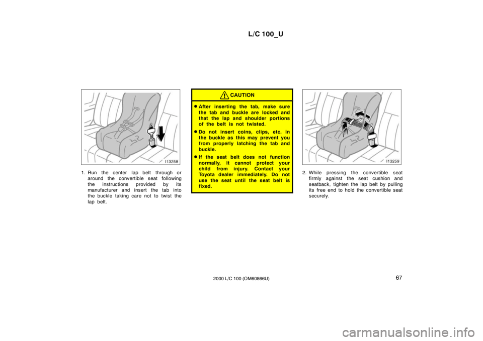 TOYOTA LAND CRUISER 2000  Owners Manual L/C 100_U67
2000 L/C 100 (OM60866U)
1. Run  the center  lap belt  through or
around the convertible seat following 
the instructions provided by its 
manufacturer and insert the tab into
the buckle ta