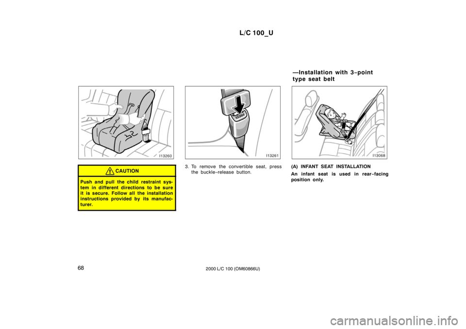 TOYOTA LAND CRUISER 2000  Owners Manual L/C 100_U
68 2000 L/C 100 (OM60866U)
CAUTION
Push and pull the child restraint sys- 
tem in different directions to be sure 
it is secure. Follow all the installation
instructions provided by its manu