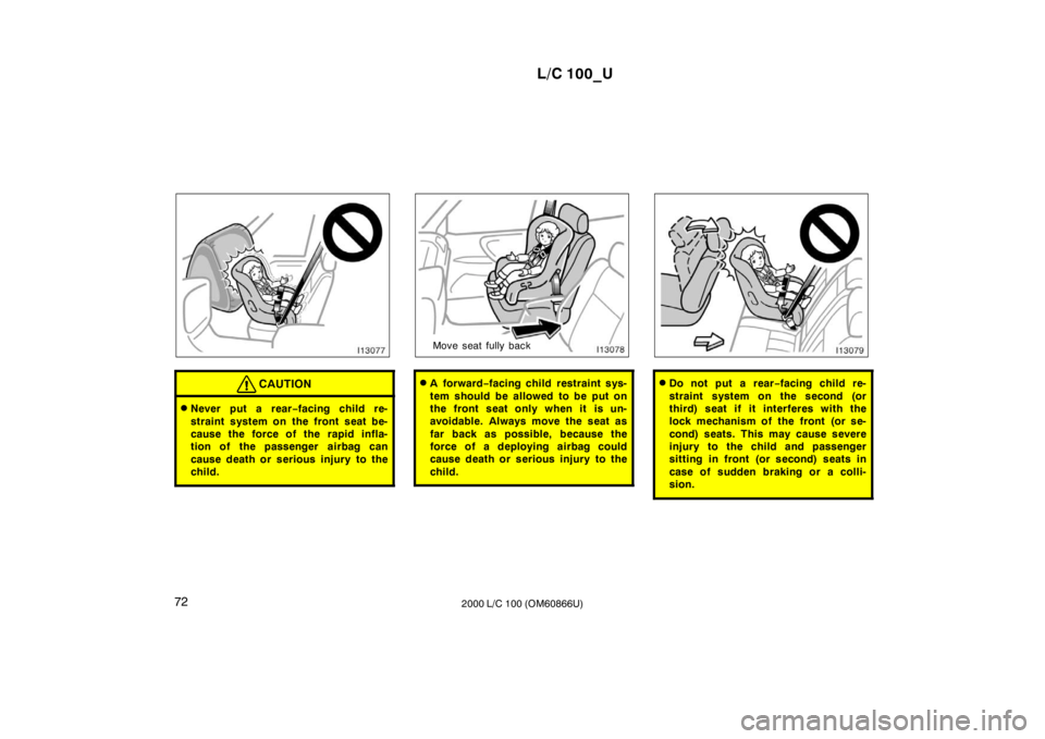 TOYOTA LAND CRUISER 2000  Owners Manual L/C 100_U
72 2000 L/C 100 (OM60866U)
CAUTION
�Never put a rear −facing child re-
straint system on the front seat be- 
cause the force of the rapid infla-
tion of the passenger  airbag can 
cause de