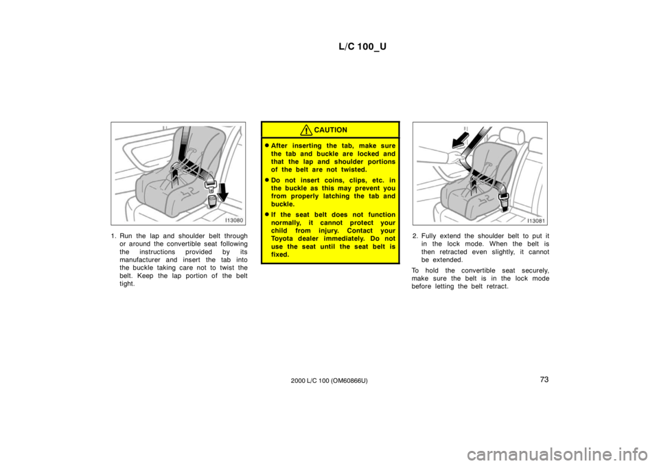 TOYOTA LAND CRUISER 2000  Owners Manual L/C 100_U73
2000 L/C 100 (OM60866U)
1. Run the lap and shoulder belt through
or around the convertible seat following 
the instructions provided by its 
manufacturer and insert the tab into
the buckle
