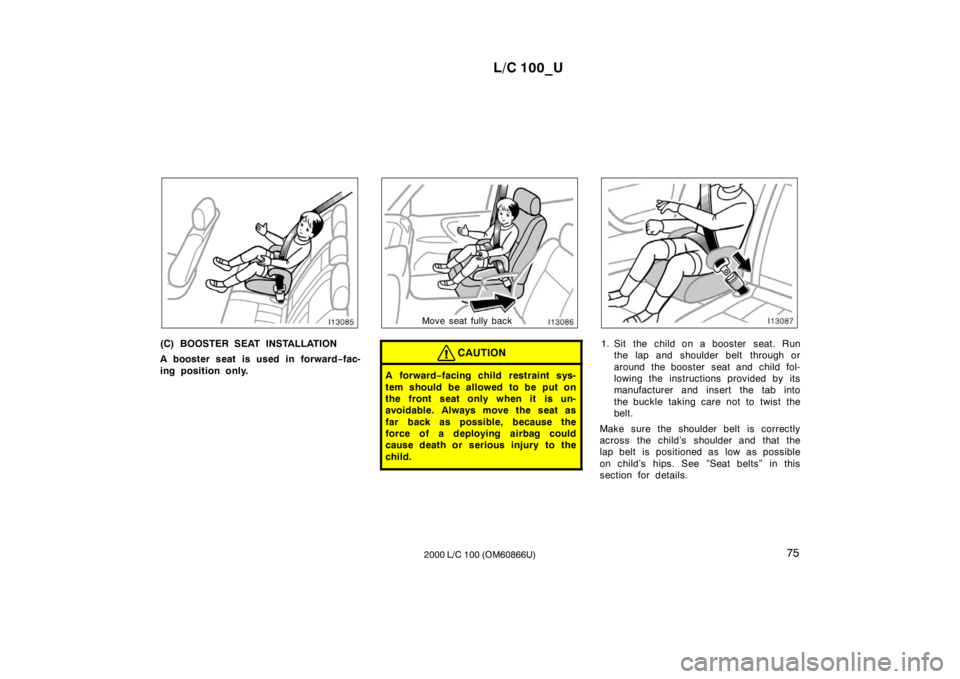 TOYOTA LAND CRUISER 2000  Owners Manual L/C 100_U75
2000 L/C 100 (OM60866U)
(C) BOOSTER SEAT INSTALLATION 
A booster seat is used in forward −fac-
ing position only.
Move seat fully back
CAUTION
A for war d −facing child  restraint sys-