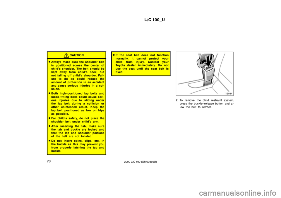 TOYOTA LAND CRUISER 2000  Owners Manual L/C 100_U
76 2000 L/C 100 (OM60866U)
CAUTION
�Always make sure the shoulder belt 
is positioned across the center of 
child’s shoulder. The belt should be
kept away from child’s neck, but 
not fal
