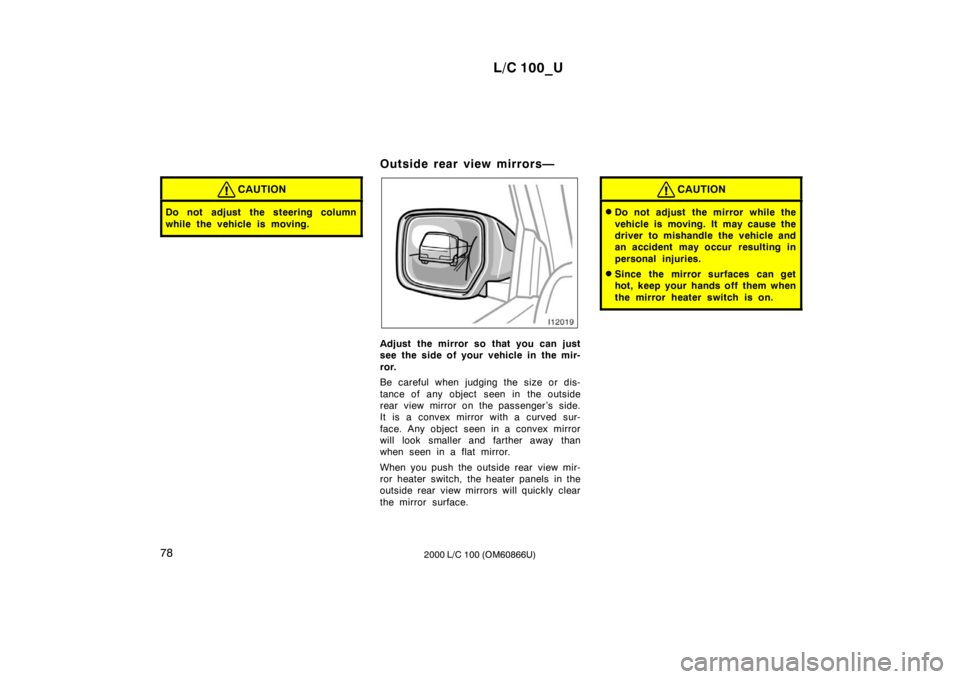 TOYOTA LAND CRUISER 2000  Owners Manual L/C 100_U
78 2000 L/C 100 (OM60866U)
CAUTION
Do not adjust the steering column 
while the vehicle is moving.
Outside rear view mirrors—
Adjust the mirror so that you can just 
see the side of your v