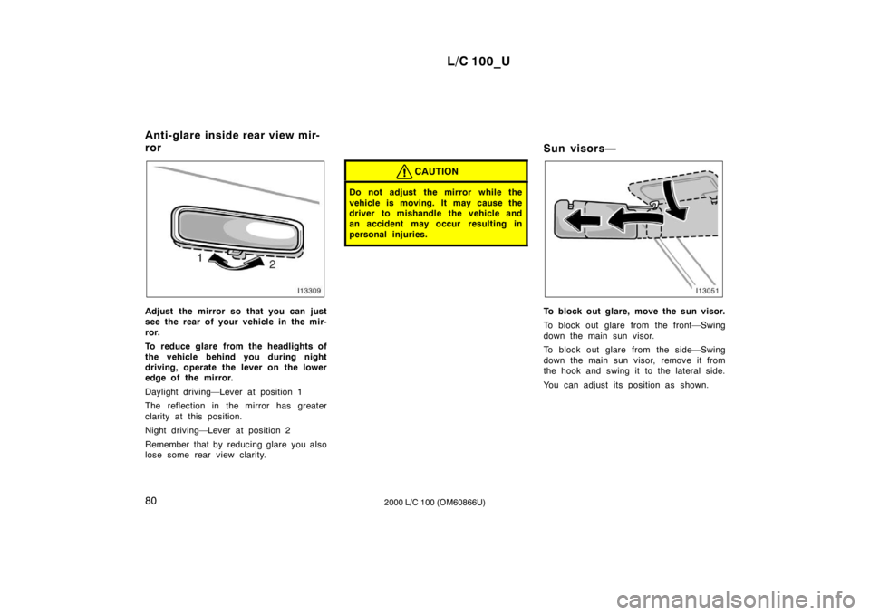 TOYOTA LAND CRUISER 2000  Owners Manual L/C 100_U
80 2000 L/C 100 (OM60866U)
Adjust the mirror so that you can just 
see the rear of your vehicle in the mir- 
ror. 
To reduce glare from the headlights of 
the vehicle behind you during night