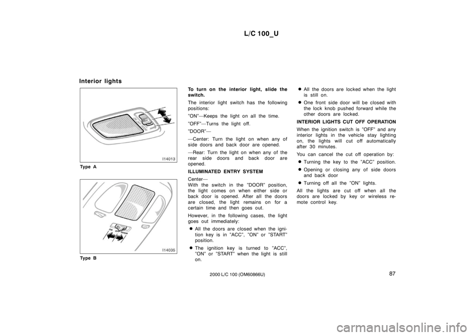 TOYOTA LAND CRUISER 2000 Owners Manual L/C 100_U87
2000 L/C 100 (OM60866U)
Interior lights
Ty p e A
Ty p e B
To turn on the interior light, slide the
switch.
The interior light switch has the following
positions:
”ON”—Keeps the l TOYOTA LAND CRUISER 2000 Owners Manual L/C 100_U87
2000 L/C 100 (OM60866U)
Interior lights
Ty p e A
Ty p e B
To turn on the interior light, slide the
switch.
The interior light switch has the following
positions:
”ON”—Keeps the l