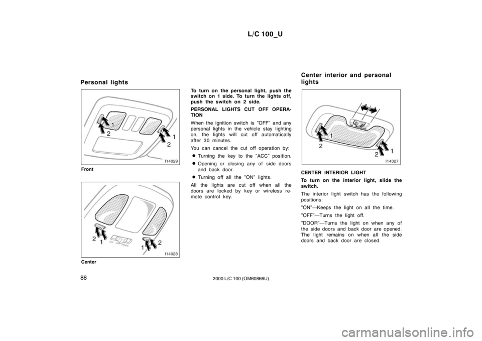 TOYOTA LAND CRUISER 2000 Owners Manual L/C 100_U
88 2000 L/C 100 (OM60866U)
Personal lights
Front
Center
To turn on the personal light, push the
switch on 1 side. To turn the lights off,
push the switch on 2 side.
PERSONAL LIGHTS CUT O TOYOTA LAND CRUISER 2000 Owners Manual L/C 100_U
88 2000 L/C 100 (OM60866U)
Personal lights
Front
Center
To turn on the personal light, push the
switch on 1 side. To turn the lights off,
push the switch on 2 side.
PERSONAL LIGHTS CUT O