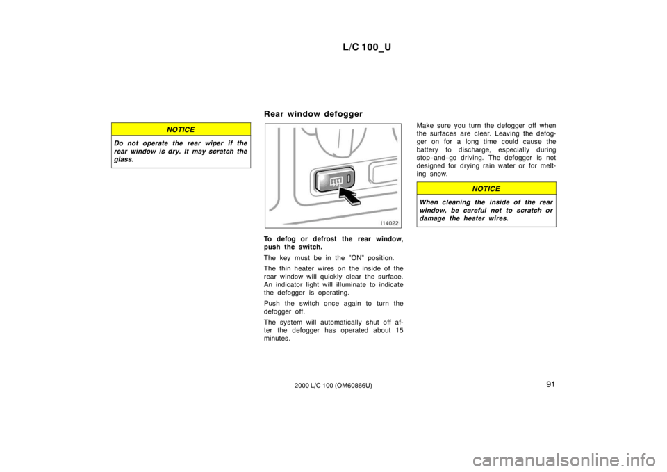 TOYOTA LAND CRUISER 2000  Owners Manual L/C 100_U91
2000 L/C 100 (OM60866U)
NOTICE
Do not operate the rear wiper  if the 
rear window is dry. It may scratch the 
glass.
Rear window defogger 
To defog or defrost the rear window, 
push the sw