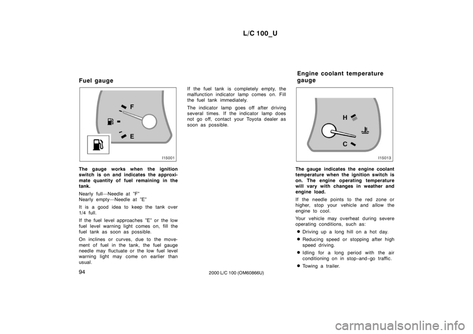 TOYOTA LAND CRUISER 2000 Owners Manual L/C 100_U
94 2000 L/C 100 (OM60866U)
Fuel gauge
The gauge works when the ignition
switch is on and indicates the approxi-
mate quantity of fuel remaining in the
tank.
Nearly full—Needle at ”F TOYOTA LAND CRUISER 2000 Owners Manual L/C 100_U
94 2000 L/C 100 (OM60866U)
Fuel gauge
The gauge works when the ignition
switch is on and indicates the approxi-
mate quantity of fuel remaining in the
tank.
Nearly full—Needle at ”F