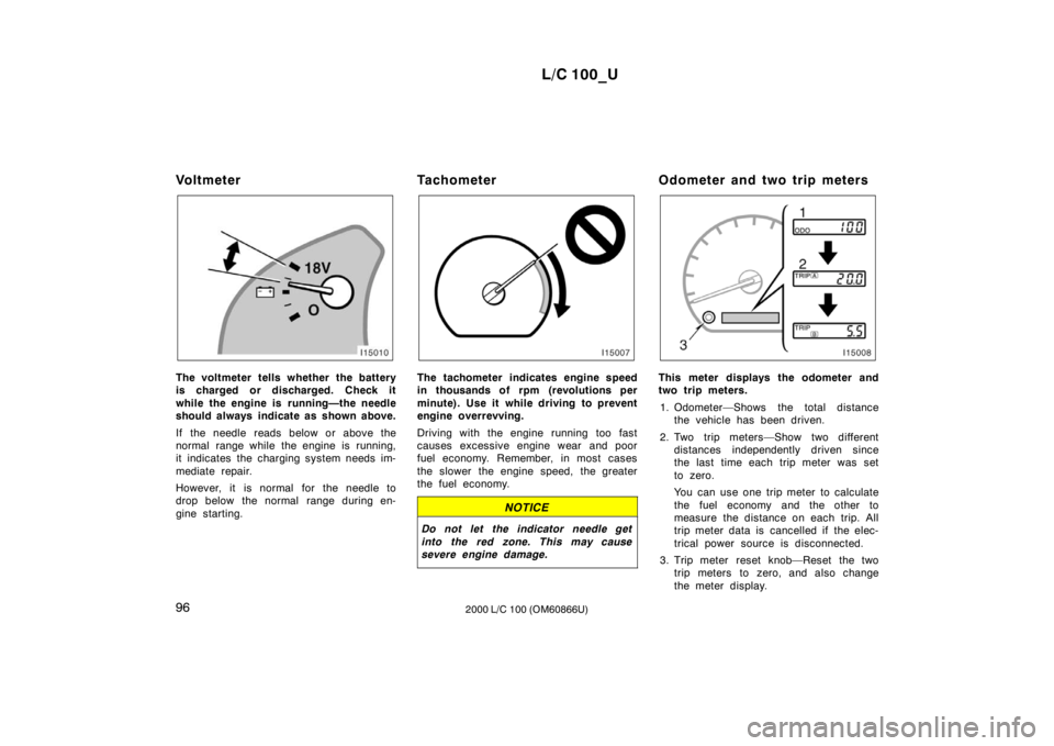 TOYOTA LAND CRUISER 2000  Owners Manual L/C 100_U
96 2000 L/C 100 (OM60866U)
Vo l t m e t e r 
The voltmeter tells whether the battery 
is charged or discharged. Check it 
while the engine is running—the needle 
should always indicate as 